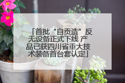 首批“自贡造”反无设备正式下线 产品已获四川省重大技术装备首台套认定