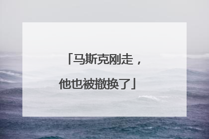 马斯克刚走，他也被撤换了