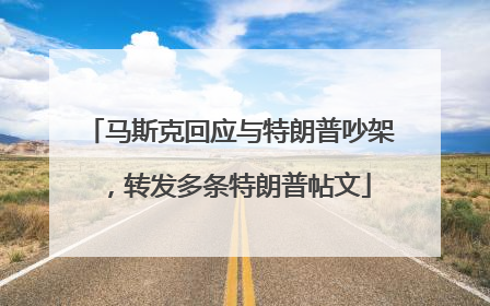 马斯克回应与特朗普吵架，转发多条特朗普帖文