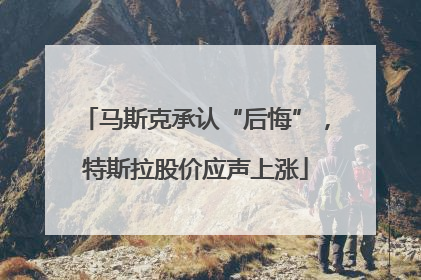 马斯克承认“后悔”，特斯拉股价应声上涨