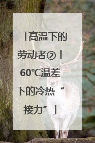 高温下的劳动者②丨60℃温差下的冷热“接力”