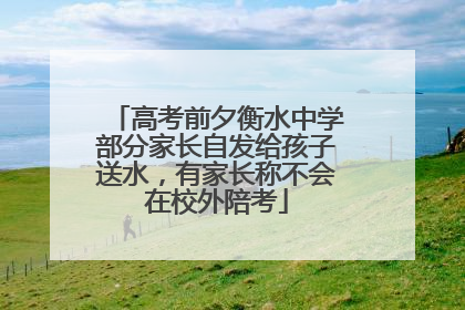 高考前夕衡水中学部分家长自发给孩子送水，有家长称不会在校外陪考