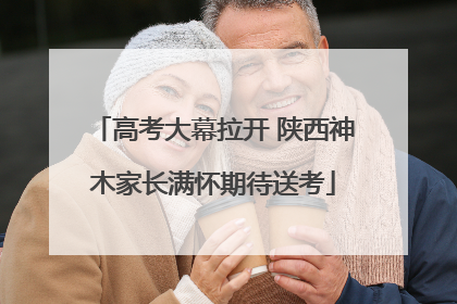 高考大幕拉开 陕西神木家长满怀期待送考