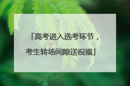 高考进入选考环节，考生转场间隙送祝福