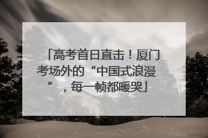 高考首日直击！厦门考场外的“中国式浪漫”，每一帧都暖哭