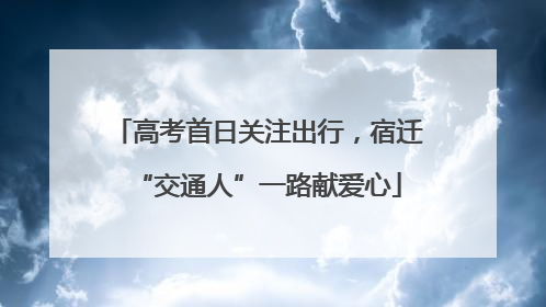 高考首日关注出行，宿迁“交通人”一路献爱心