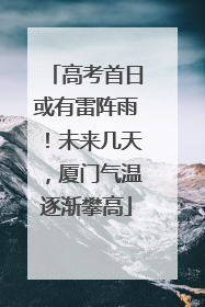 高考首日或有雷阵雨！未来几天，厦门气温逐渐攀高