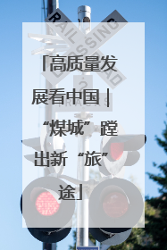 高质量发展看中国｜“煤城”蹚出新“旅”途