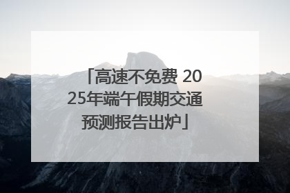 高速不免费 2025年端午假期交通预测报告出炉