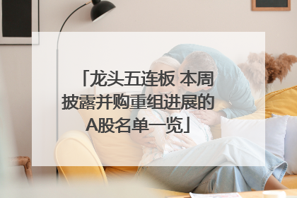 龙头五连板 本周披露并购重组进展的A股名单一览