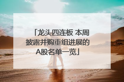 龙头四连板 本周披露并购重组进展的A股名单一览