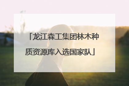 龙江森工集团林木种质资源库入选国家队