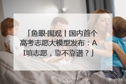 鱼眼·围观丨国内首个高考志愿大模型发布：AI填志愿，靠不靠谱？