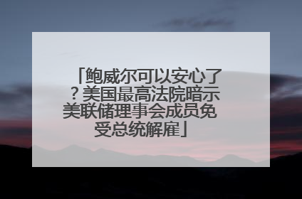 鲍威尔可以安心了？美国最高法院暗示美联储理事会成员免受总统解雇