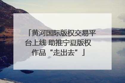黄河国际版权交易平台上线 助推宁夏版权作品“走出去”