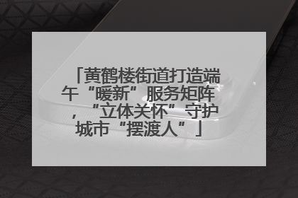 黄鹤楼街道打造端午“暖新”服务矩阵，“立体关怀”守护城市“摆渡人”