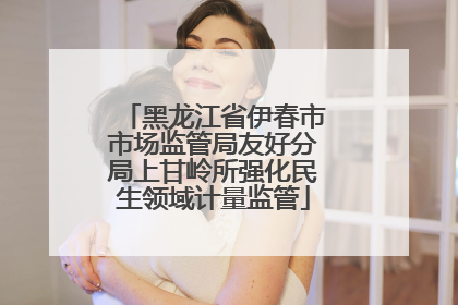 黑龙江省伊春市市场监管局友好分局上甘岭所强化民生领域计量监管