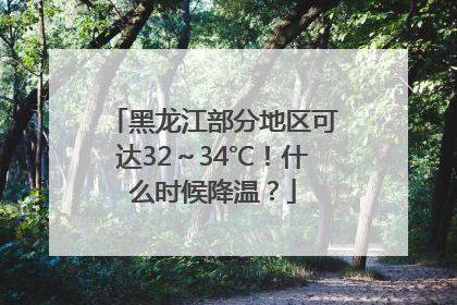黑龙江部分地区可达32～34℃！什么时候降温？