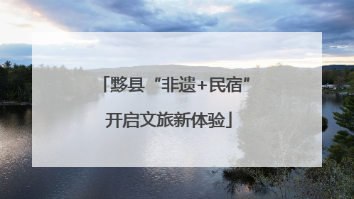 黟县“非遗+民宿” 开启文旅新体验