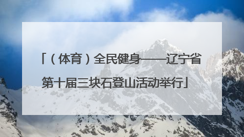 （体育）全民健身——辽宁省第十届三块石登山活动举行