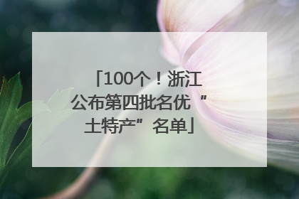 100个！浙江公布第四批名优“土特产”名单