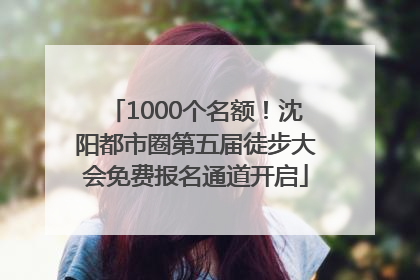 1000个名额！沈阳都市圈第五届徒步大会免费报名通道开启