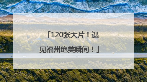 120张大片！遇见福州绝美瞬间！