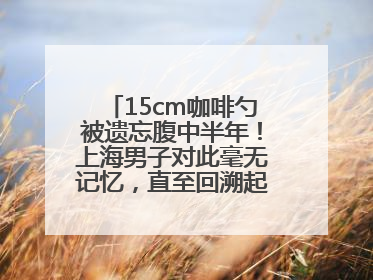 15cm咖啡勺被遗忘腹中半年！上海男子对此毫无记忆，直至回溯起一场“梦境”般的经历