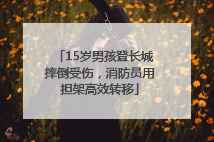 15岁男孩登长城摔倒受伤，消防员用担架高效转移