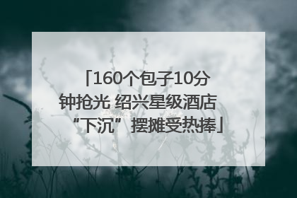 160个包子10分钟抢光 绍兴星级酒店“下沉”摆摊受热捧