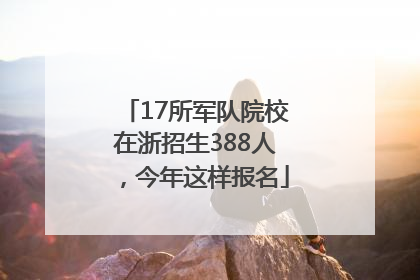 17所军队院校在浙招生388人，今年这样报名
