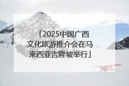 2025中国广西文化旅游推介会在马来西亚吉隆坡举行