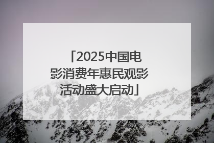 2025中国电影消费年惠民观影活动盛大启动