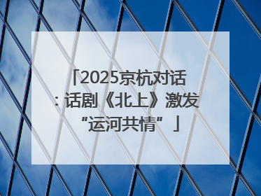 2025京杭对话：话剧《北上》激发“运河共情”