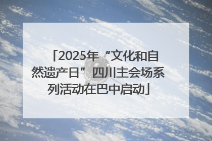 2025年“文化和自然遗产日”四川主会场系列活动在巴中启动