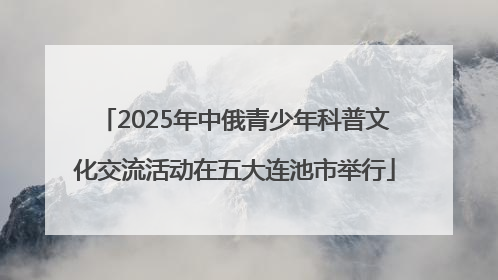 2025年中俄青少年科普文化交流活动在五大连池市举行
