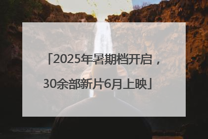 2025年暑期档开启，30余部新片6月上映