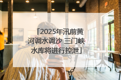 2025年汛前黄河调水调沙 三门峡水库将进行控泄
