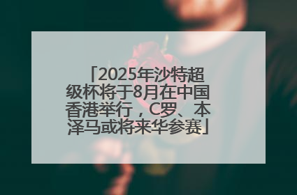 2025年沙特超级杯将于8月在中国香港举行，C罗、本泽马或将来华参赛