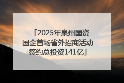 2025年泉州国资国企首场省外招商活动签约总投资141亿