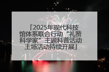 2025年现代科技馆体系联合行动“礼赞科学家”主题科普活动主场活动持续开展