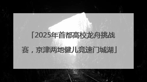 2025年首都高校龙舟挑战赛，京津两地健儿竞速门城湖