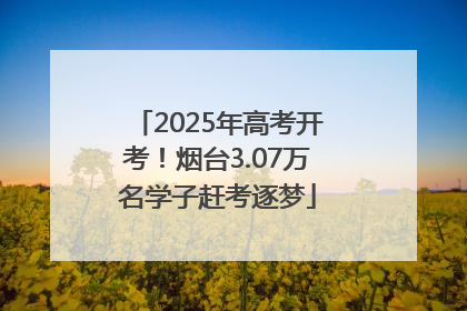 2025年高考开考！烟台3.07万名学子赶考逐梦