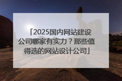2025国内网站建设公司哪家有实力？那些值得选的网站设计公司