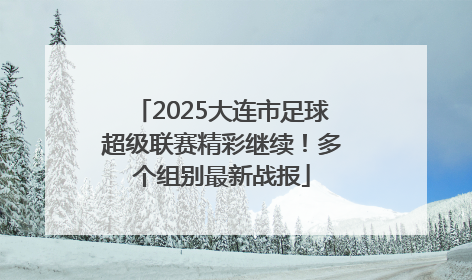 2025大连市足球超级联赛精彩继续！多个组别最新战报