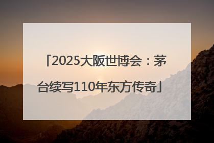 2025大阪世博会：茅台续写110年东方传奇