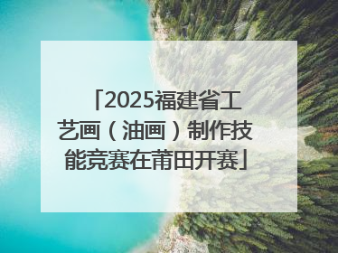 2025福建省工艺画（油画）制作技能竞赛在莆田开赛