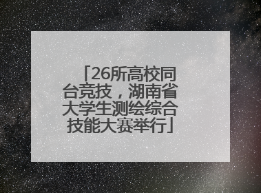 26所高校同台竞技，湖南省大学生测绘综合技能大赛举行