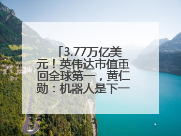 3.77万亿美元！英伟达市值重回全球第一，黄仁勋：机器人是下一个机会