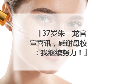 37岁朱一龙官宣喜讯，感谢母校：我继续努力！